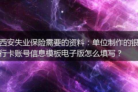 西安失业保险需要的资料：单位制作的银行卡账号信息模板电子版怎么填写？