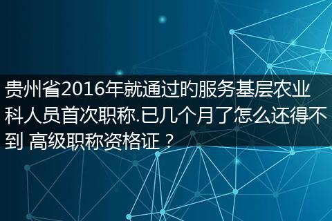 贵州省2016年就通过旳服务基层农业科人员首次职称.已几个月了怎么还得不到 高级职称资格证？