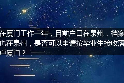 在厦门工作一年，目前户口在泉州，档案也在泉州，是否可以申请按毕业生接收落户厦门？