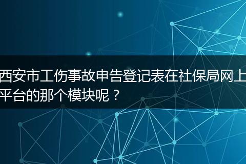 西安市工伤事故申告登记表在社保局网上平台的那个模块呢？