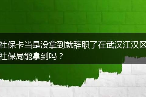 社保卡当是没拿到就辞职了在武汉江汉区社保局能拿到吗？