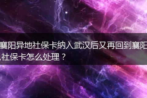 襄阳异地社保卡纳入武汉后又再回到襄阳,社保卡怎么处理？
