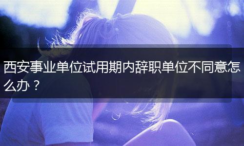 西安事业单位试用期内辞职单位不同意怎么办？