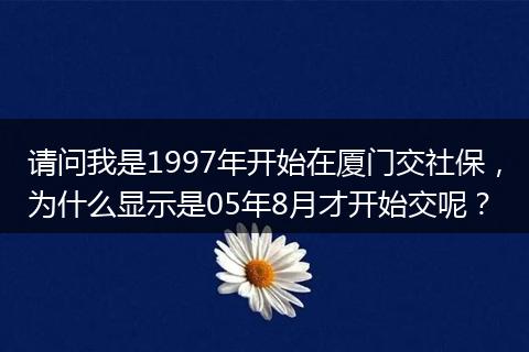 请问我是1997年开始在厦门交社保，为什么显示是05年8月才开始交呢？