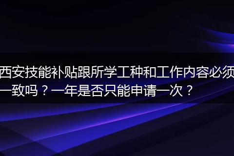 西安技能补贴跟所学工种和工作内容必须一致吗？一年是否只能申请一次？