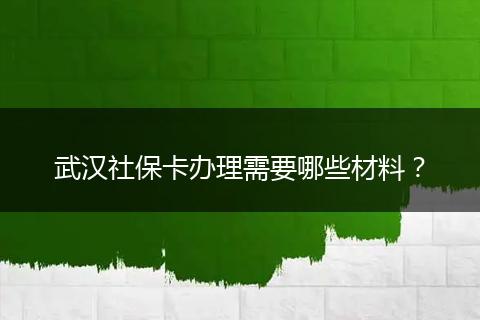 武汉社保卡办理需要哪些材料？