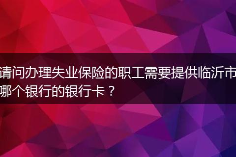请问办理失业保险的职工需要提供临沂市哪个银行的银行卡？