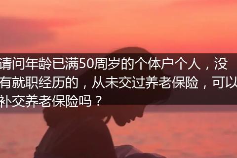 请问年龄已满50周岁的个体户个人，没有就职经历的，从未交过养老保险，可以补交养老保险吗？