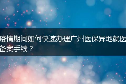 疫情期间如何快速办理广州医保异地就医备案手续？
