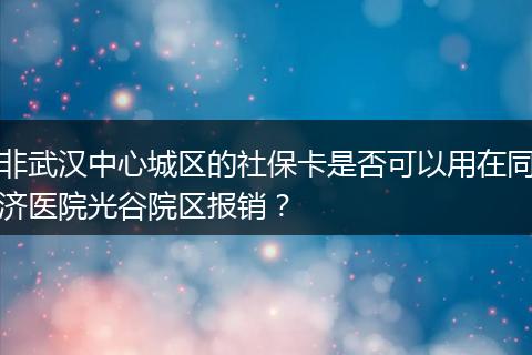 非武汉中心城区的社保卡是否可以用在同济医院光谷院区报销？