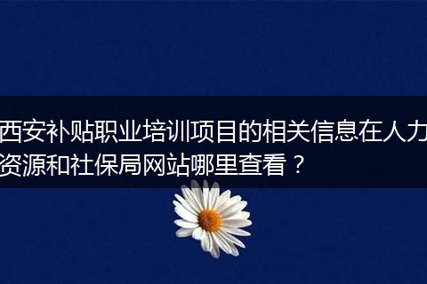 西安补贴职业培训项目的相关信息在人力资源和社保局网站哪里查看？