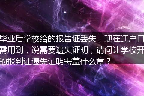 毕业后学校给的报告证丢失，现在迁户口需用到，说需要遗失证明，请问让学校开的报到证遗失证明需盖什么章？