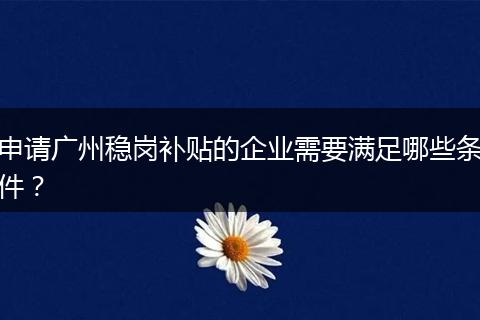 申请广州稳岗补贴的企业需要满足哪些条件？