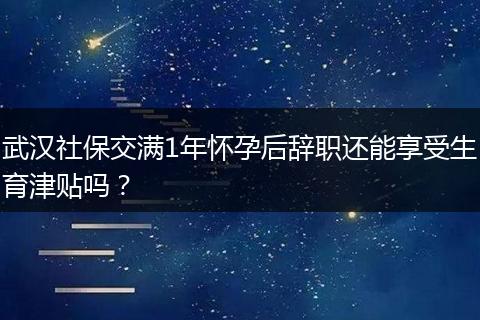 武汉社保交满1年怀孕后辞职还能享受生育津贴吗？
