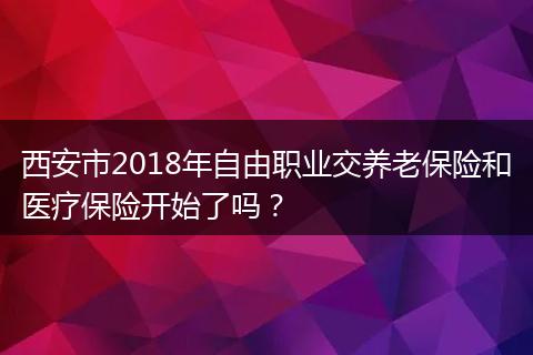 西安市2018年自由职业交养老保险和医疗保险开始了吗？