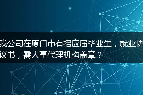 我公司在厦门市有招应届毕业生，就业协议书，需人事代理机构盖章？
