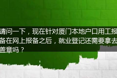 请问一下，现在针对厦门本地户口用工报备在网上报备之后，就业登记还需要拿去盖章吗？