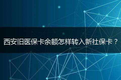 西安旧医保卡余额怎样转入新社保卡？