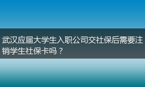 武汉应届大学生入职公司交社保后需要注销学生社保卡吗？