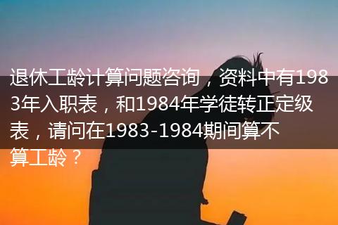 退休工龄计算问题咨询，资料中有1983年入职表，和1984年学徒转正定级表，请问在1983-1984期间算不算工龄？