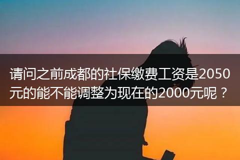 请问之前成都的社保缴费工资是2050元的能不能调整为现在的2000元呢？
