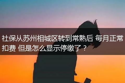 社保从苏州相城区转到常熟后 每月正常扣费 但是怎么显示停缴了？