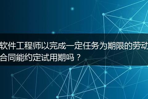 软件工程师以完成一定任务为期限的劳动合同能约定试用期吗？