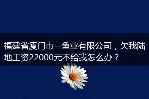 福建省厦门市--鱼业有限公司，欠我陆地工资22000元不给我怎么办？