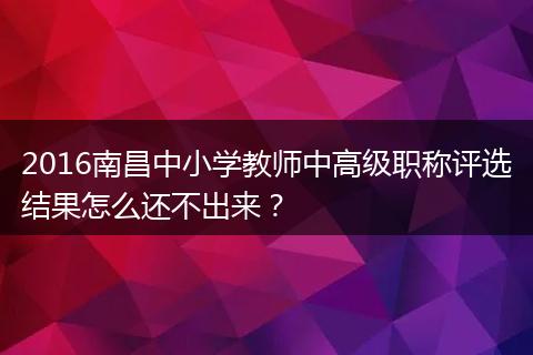2016南昌中小学教师中高级职称评选结果怎么还不出来？