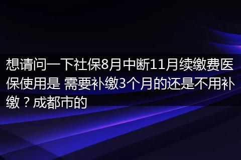 想请问一下社保8月中断11月续缴费医保使用是 需要补缴3个月的还是不用补缴？成都市的