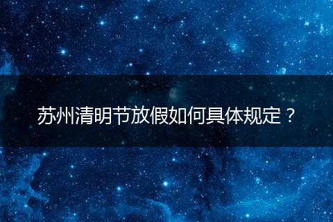 苏州清明节放假如何具体规定？