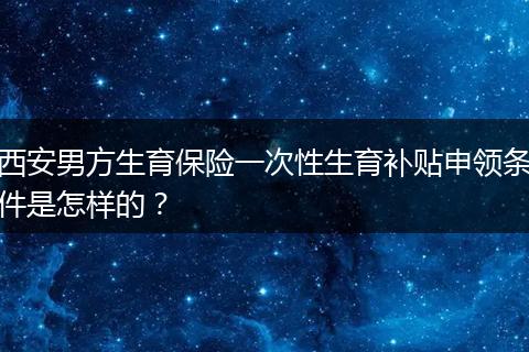 西安男方生育保险一次性生育补贴申领条件是怎样的？