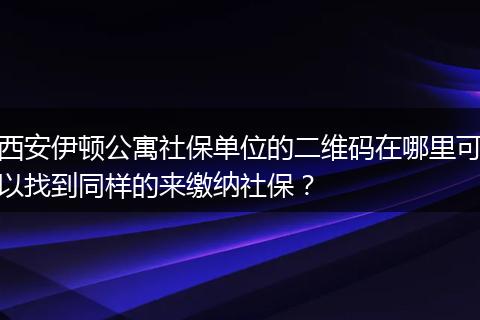 西安伊顿公寓社保单位的二维码在哪里可以找到同样的来缴纳社保？