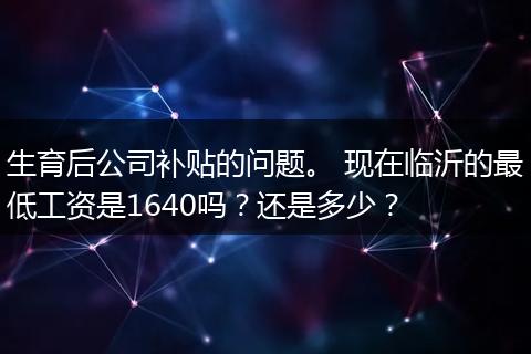 生育后公司补贴的问题。 现在临沂的最低工资是1640吗？还是多少？