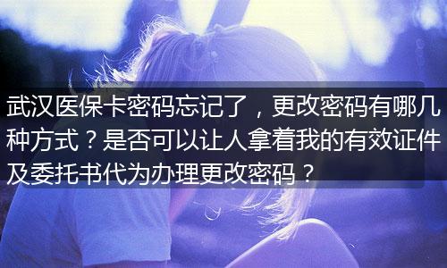 武汉医保卡密码忘记了，更改密码有哪几种方式？是否可以让人拿着我的有效证件及委托书代为办理更改密码？
