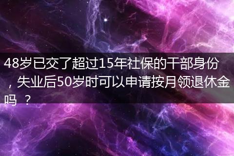 48岁已交了超过15年社保的干部身份，失业后50岁时可以申请按月领退休金吗 ？