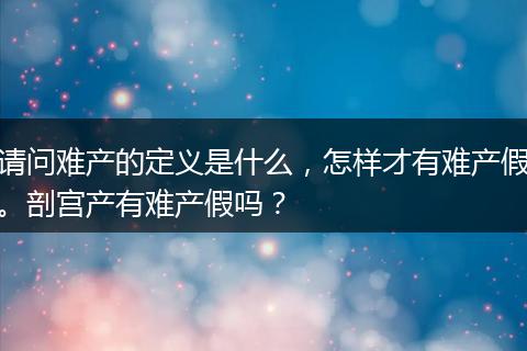 请问难产的定义是什么，怎样才有难产假。剖宫产有难产假吗？