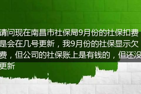 请问现在南昌市社保局9月份的社保扣费是会在几号更新，我9月份的社保显示欠费，但公司的社保账上是有钱的，但还没更新