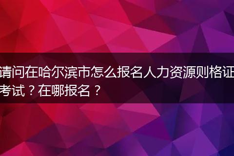 请问在哈尔滨市怎么报名人力资源则格证考试？在哪报名？
