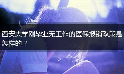 西安大学刚毕业无工作的医保报销政策是怎样的？