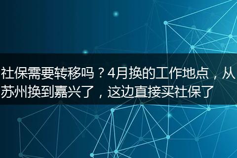 社保需要转移吗？4月换的工作地点，从苏州换到嘉兴了，这边直接买社保了