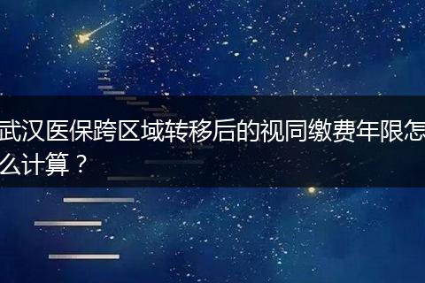 武汉医保跨区域转移后的视同缴费年限怎么计算？