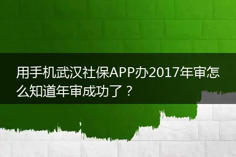 用手机武汉社保APP办2017年审怎么知道年审成功了？
