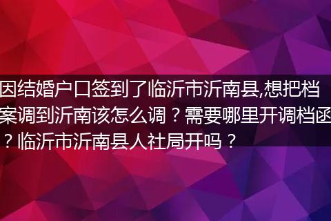 因结婚户口签到了临沂市沂南县,想把档案调到沂南该怎么调？需要哪里开调档函？临沂市沂南县人社局开吗？