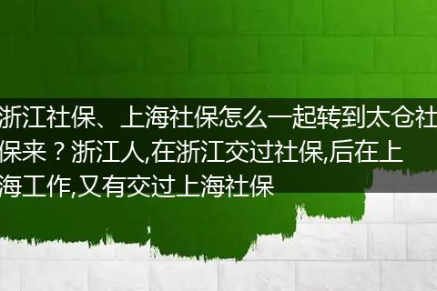 浙江社保、上海社保怎么一起转到太仓社保来?浙江人,在浙江交过社保,后在上海工作,又有交过上海社保
