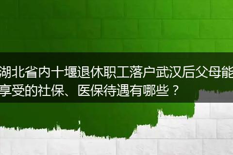 湖北省内十堰退休职工落户武汉后父母能享受的社保、医保待遇有哪些？