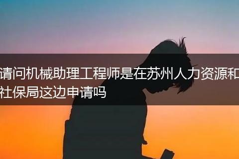 请问机械助理工程师是在苏州人力资源和社保局这边申请吗