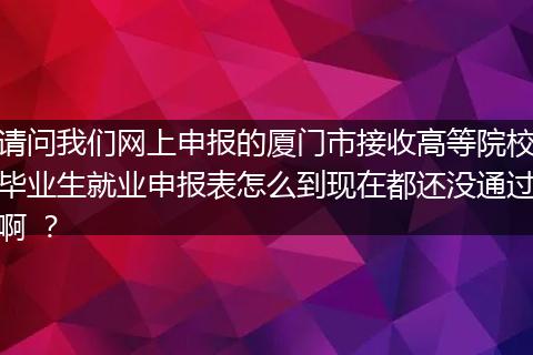 请问我们网上申报的厦门市接收高等院校毕业生就业申报表怎么到现在都还没通过啊 ？