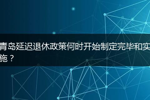青岛延迟退休政策何时开始制定完毕和实施？