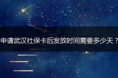 申请武汉社保卡后发放时间需要多少天？